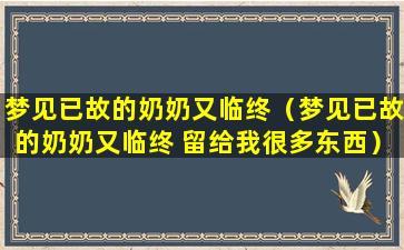 梦见已故的奶奶又临终（梦见已故的奶奶又临终 留给我很多东西）